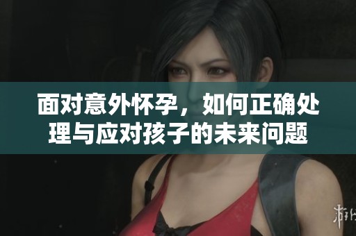 面對(duì)意外懷孕，如何正確處理與應(yīng)對(duì)孩子的未來(lái)問(wèn)題