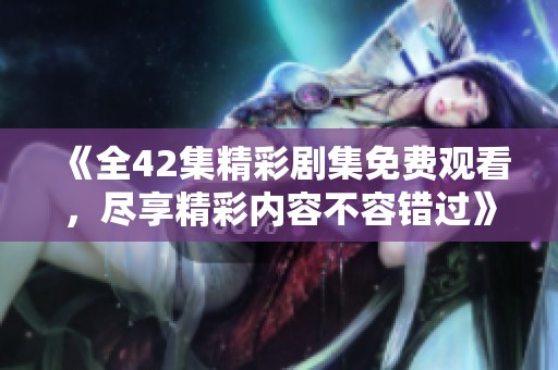 《全42集精彩劇集免費觀看，盡享精彩內(nèi)容不容錯過》