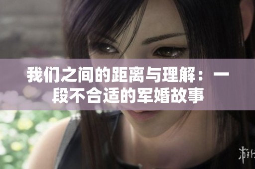 我們之間的距離與理解：一段不合適的軍婚故事