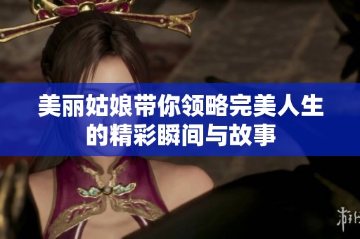 美麗姑娘帶你領(lǐng)略完美人生的精彩瞬間與故事