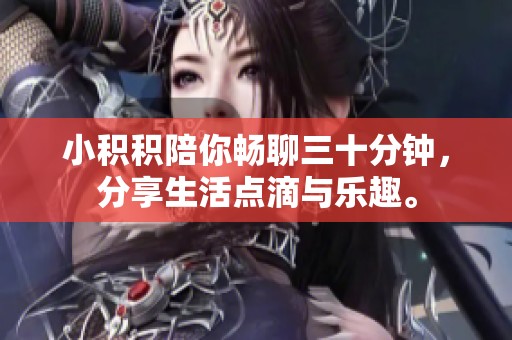 小積積陪你暢聊三十分鐘，分享生活點(diǎn)滴與樂趣。