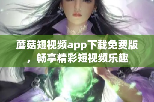 蘑菇短視頻app下載免費版，暢享精彩短視頻樂趣