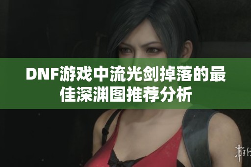 DNF游戲中流光劍掉落的最佳深淵圖推薦分析