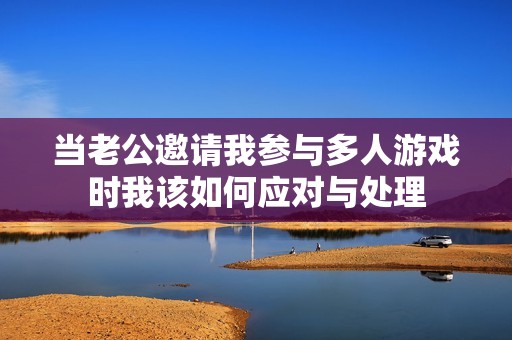 當(dāng)老公邀請(qǐng)我參與多人游戲時(shí)我該如何應(yīng)對(duì)與處理