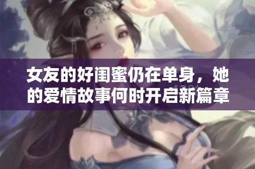 女友的好閨蜜仍在單身，她的愛情故事何時(shí)開啟新篇章
