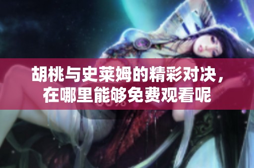 胡桃與史萊姆的精彩對(duì)決，在哪里能夠免費(fèi)觀看呢