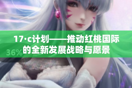 17·c計(jì)劃——推動紅桃國際的全新發(fā)展戰(zhàn)略與愿景