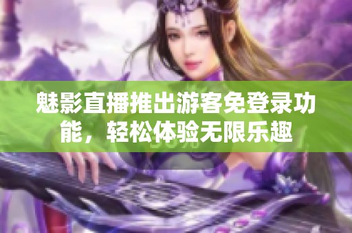 魅影直播推出游客免登錄功能，輕松體驗無限樂趣