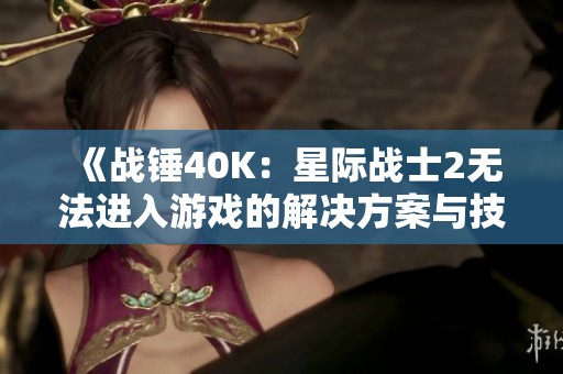 《戰(zhàn)錘40K：星際戰(zhàn)士2無法進入游戲的解決方案與技巧指南》