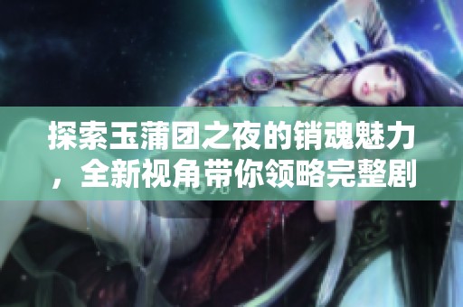 探索玉蒲團(tuán)之夜的銷魂魅力，全新視角帶你領(lǐng)略完整劇情
