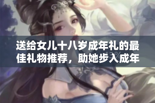 送給女兒十八歲成年禮的最佳禮物推薦，助她步入成年生活