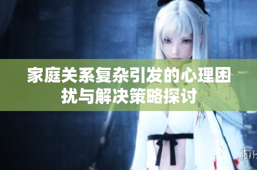 家庭關(guān)系復(fù)雜引發(fā)的心理困擾與解決策略探討