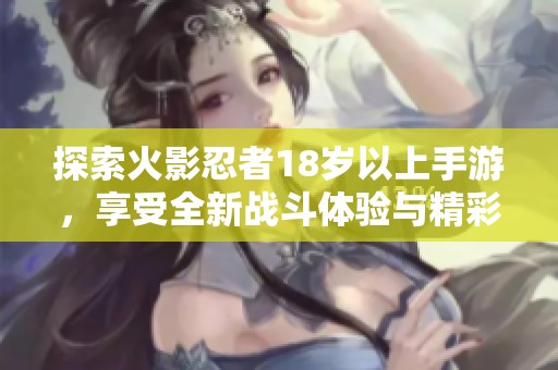 探索火影忍者18歲以上手游，享受全新戰(zhàn)斗體驗(yàn)與精彩劇情