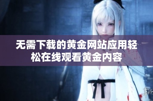 無需下載的黃金網(wǎng)站應(yīng)用輕松在線觀看黃金內(nèi)容