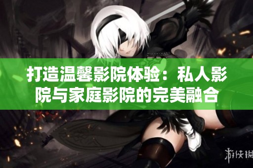 打造溫馨影院體驗(yàn)：私人影院與家庭影院的完美融合