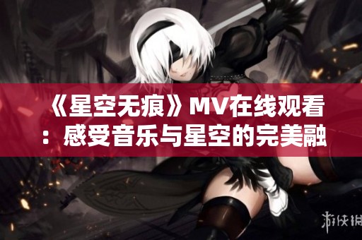 《星空無痕》MV在線觀看：感受音樂與星空的完美融合