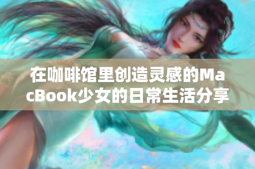 在咖啡館里創(chuàng)造靈感的MacBook少女的日常生活分享