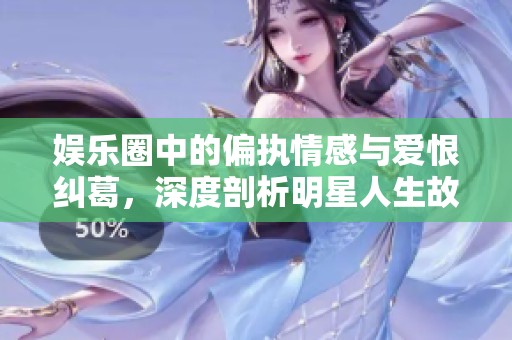 娛樂圈中的偏執(zhí)情感與愛恨糾葛，深度剖析明星人生故事