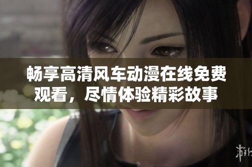 暢享高清風(fēng)車動(dòng)漫在線免費(fèi)觀看，盡情體驗(yàn)精彩故事