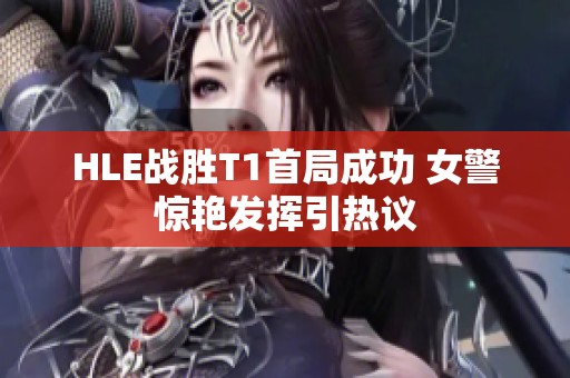 HLE戰(zhàn)勝T1首局成功 女警驚艷發(fā)揮引熱議