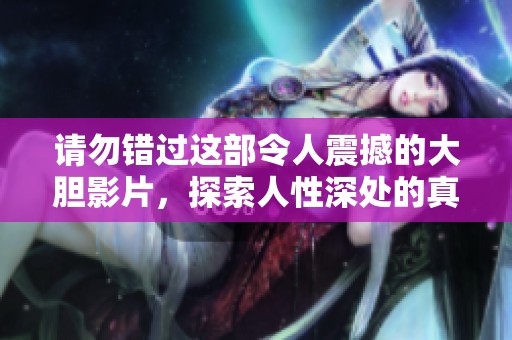 請勿錯過這部令人震撼的大膽影片，探索人性深處的真實情感與沖突