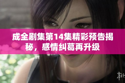 成全劇集第14集精彩預(yù)告揭秘，感情糾葛再升級