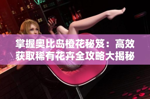掌握奧比島橙花秘笈：高效獲取稀有花卉全攻略大揭秘