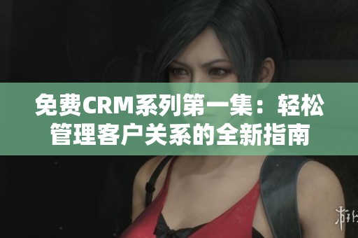 免費(fèi)CRM系列第一集：輕松管理客戶關(guān)系的全新指南