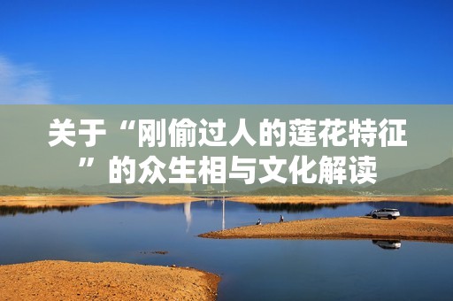 關(guān)于“剛偷過(guò)人的蓮花特征”的眾生相與文化解讀