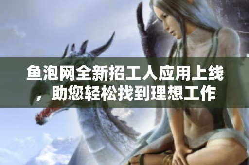 魚泡網(wǎng)全新招工人應(yīng)用上線，助您輕松找到理想工作
