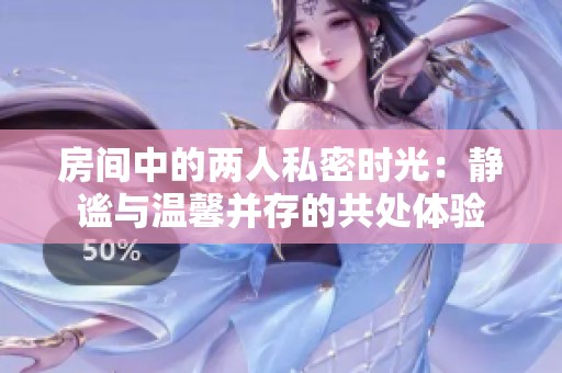 房間中的兩人私密時(shí)光：靜謐與溫馨并存的共處體驗(yàn)