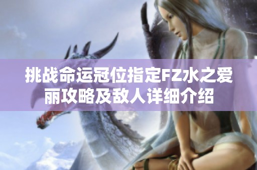挑戰(zhàn)命運(yùn)冠位指定FZ水之愛麗攻略及敵人詳細(xì)介紹