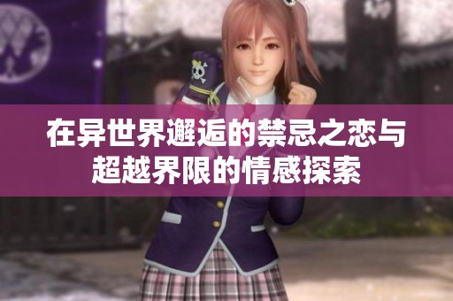 在異世界邂逅的禁忌之戀與超越界限的情感探索