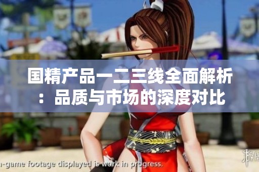 國精產(chǎn)品一二三線全面解析：品質(zhì)與市場的深度對比