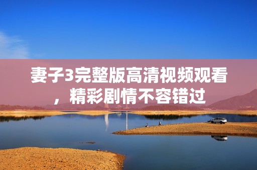 妻子3完整版高清視頻觀看，精彩劇情不容錯(cuò)過