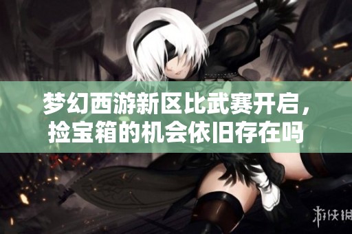夢(mèng)幻西游新區(qū)比武賽開(kāi)啟，撿寶箱的機(jī)會(huì)依舊存在嗎