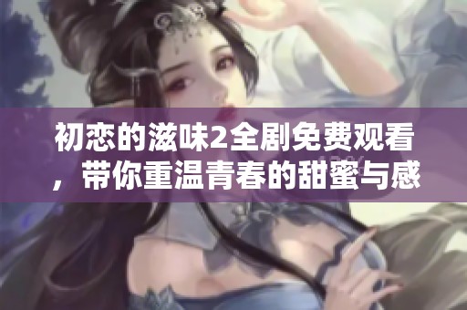 初戀的滋味2全劇免費(fèi)觀看，帶你重溫青春的甜蜜與感動(dòng)