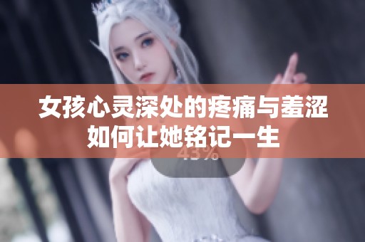女孩心靈深處的疼痛與羞澀如何讓她銘記一生 女孩心靈深處的疼痛與羞澀如何讓她銘記一生