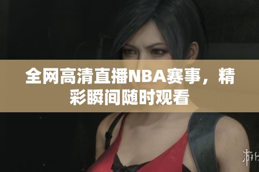 全網(wǎng)高清直播NBA賽事，精彩瞬間隨時(shí)觀看