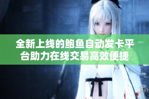 全新上線的鮑魚自動發(fā)卡平臺助力在線交易高效便捷