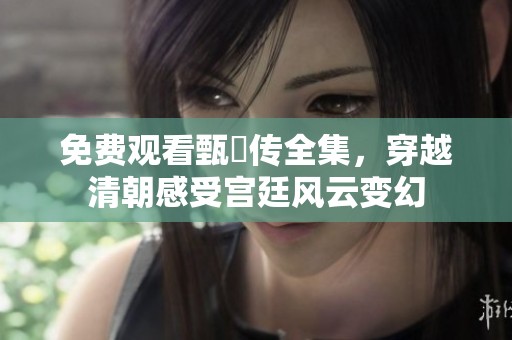 免費觀看甄嬛傳全集，穿越清朝感受宮廷風云變幻