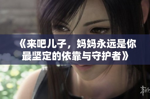 《來(lái)吧兒子，媽媽永遠(yuǎn)是你最堅(jiān)定的依靠與守護(hù)者》