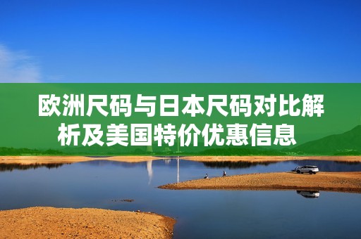 歐洲尺碼與日本尺碼對(duì)比解析及美國(guó)特價(jià)優(yōu)惠信息 