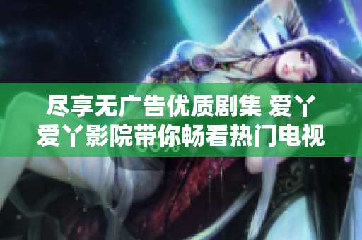 盡享無廣告優(yōu)質(zhì)劇集 愛丫愛丫影院帶你暢看熱門電視劇