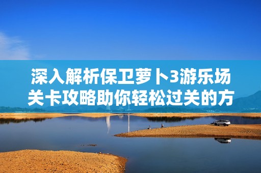 深入解析保衛(wèi)蘿卜3游樂場關(guān)卡攻略助你輕松過關(guān)的方法