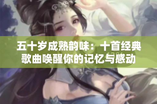 五十歲成熟韻味：十首經(jīng)典歌曲喚醒你的記憶與感動(dòng)