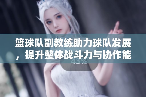 籃球隊(duì)副教練助力球隊(duì)發(fā)展，提升整體戰(zhàn)斗力與協(xié)作能力