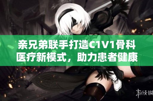 親兄弟聯(lián)手打造C1V1骨科醫(yī)療新模式，助力患者健康之路