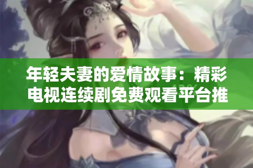 年輕夫妻的愛情故事：精彩電視連續(xù)劇免費(fèi)觀看平臺(tái)推薦