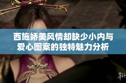 西施嬌美風(fēng)情卻缺少小內(nèi)與愛心圖案的獨特魅力分析